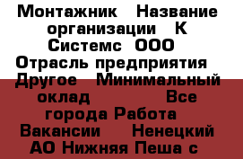 Монтажник › Название организации ­ К Системс, ООО › Отрасль предприятия ­ Другое › Минимальный оклад ­ 15 000 - Все города Работа » Вакансии   . Ненецкий АО,Нижняя Пеша с.